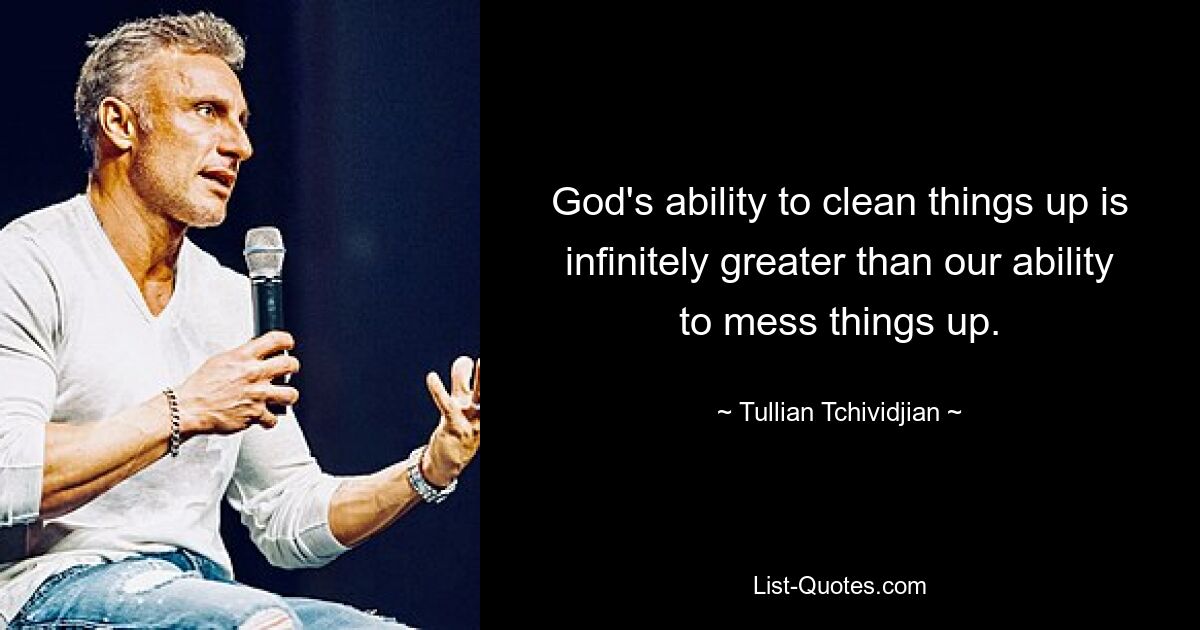 God's ability to clean things up is infinitely greater than our ability to mess things up. — © Tullian Tchividjian