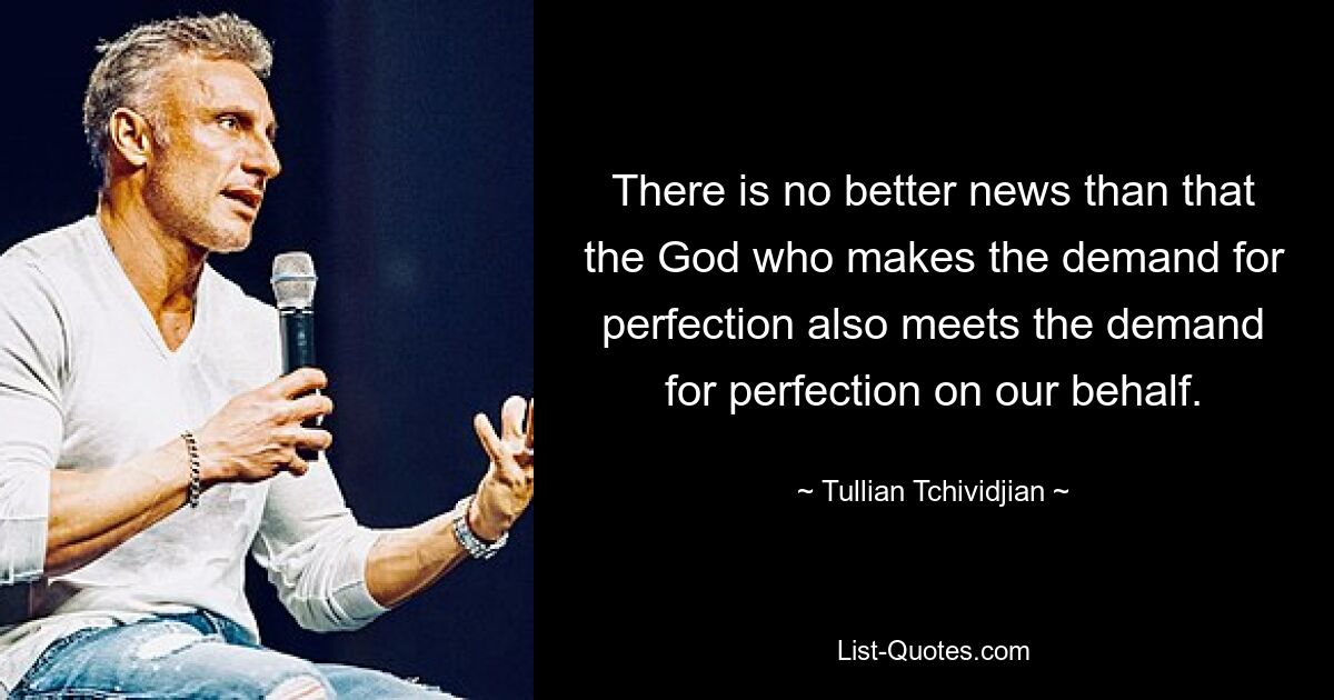 There is no better news than that the God who makes the demand for perfection also meets the demand for perfection on our behalf. — © Tullian Tchividjian