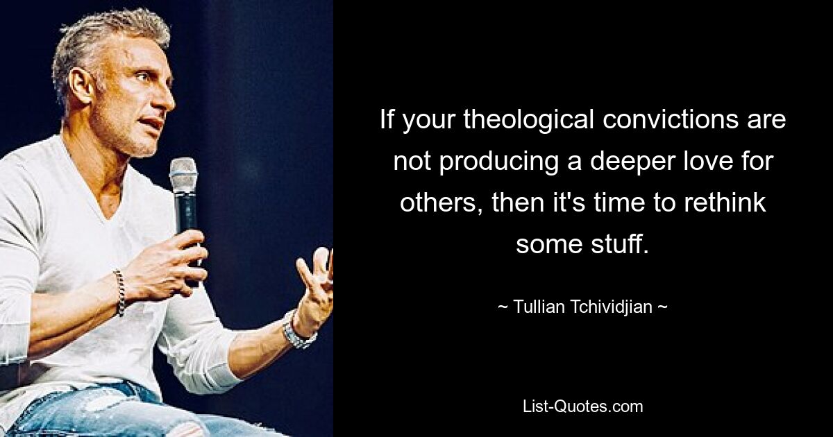 If your theological convictions are not producing a deeper love for others, then it's time to rethink some stuff. — © Tullian Tchividjian