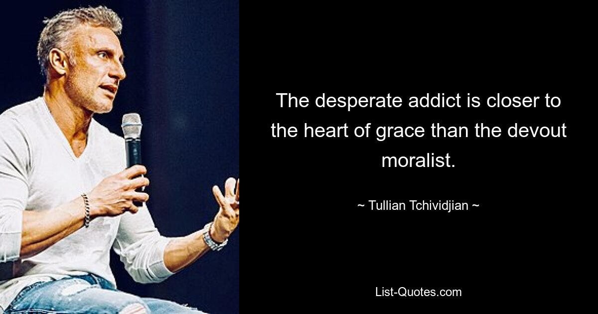 The desperate addict is closer to the heart of grace than the devout moralist. — © Tullian Tchividjian