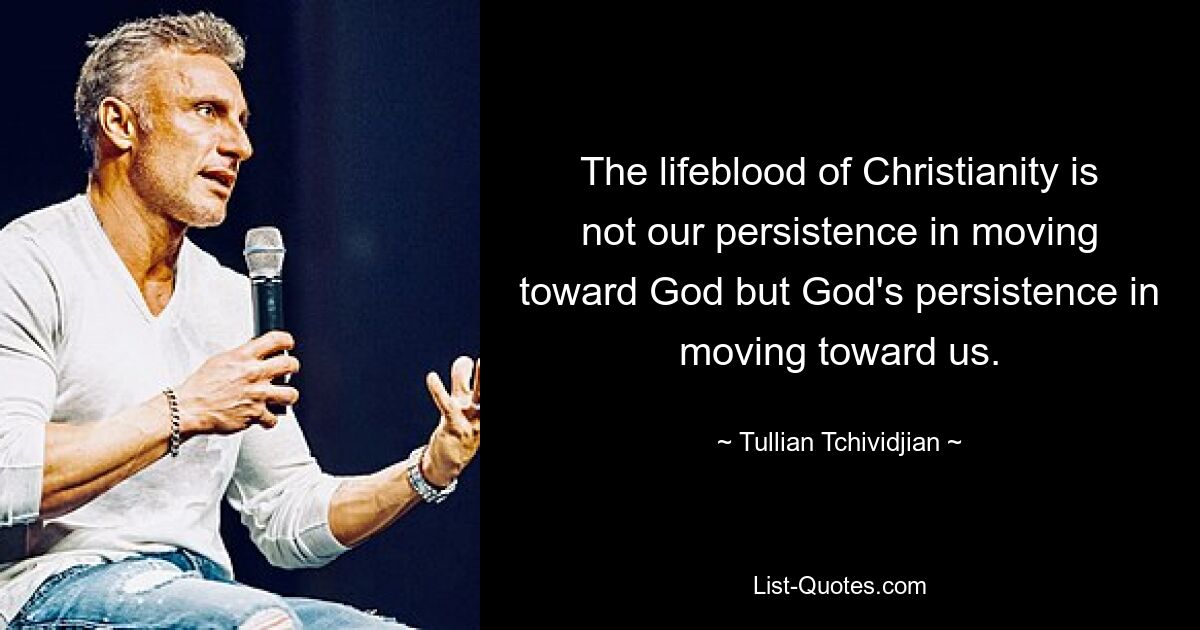 The lifeblood of Christianity is not our persistence in moving toward God but God's persistence in moving toward us. — © Tullian Tchividjian