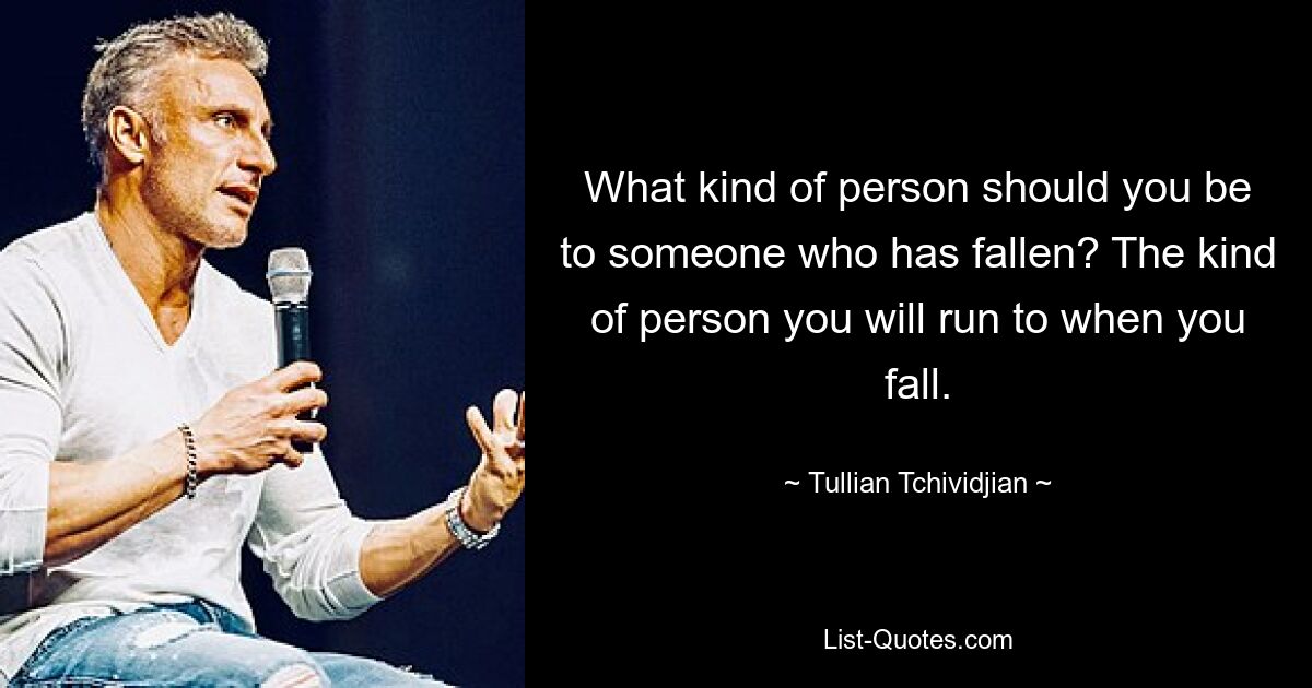 What kind of person should you be to someone who has fallen? The kind of person you will run to when you fall. — © Tullian Tchividjian