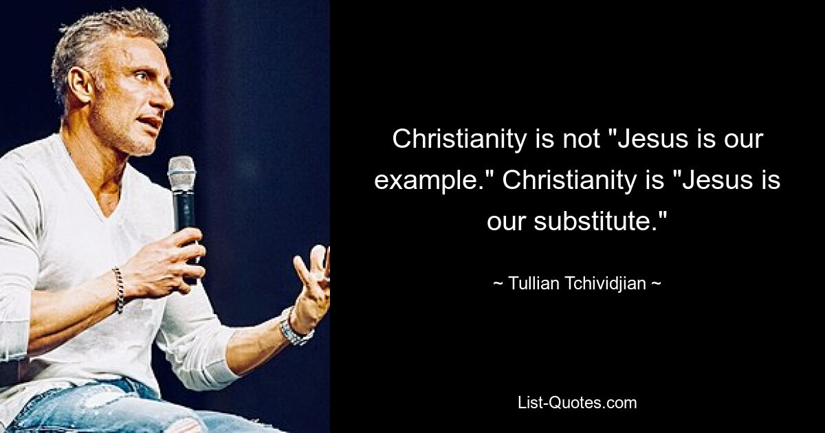 Christianity is not "Jesus is our example." Christianity is "Jesus is our substitute." — © Tullian Tchividjian