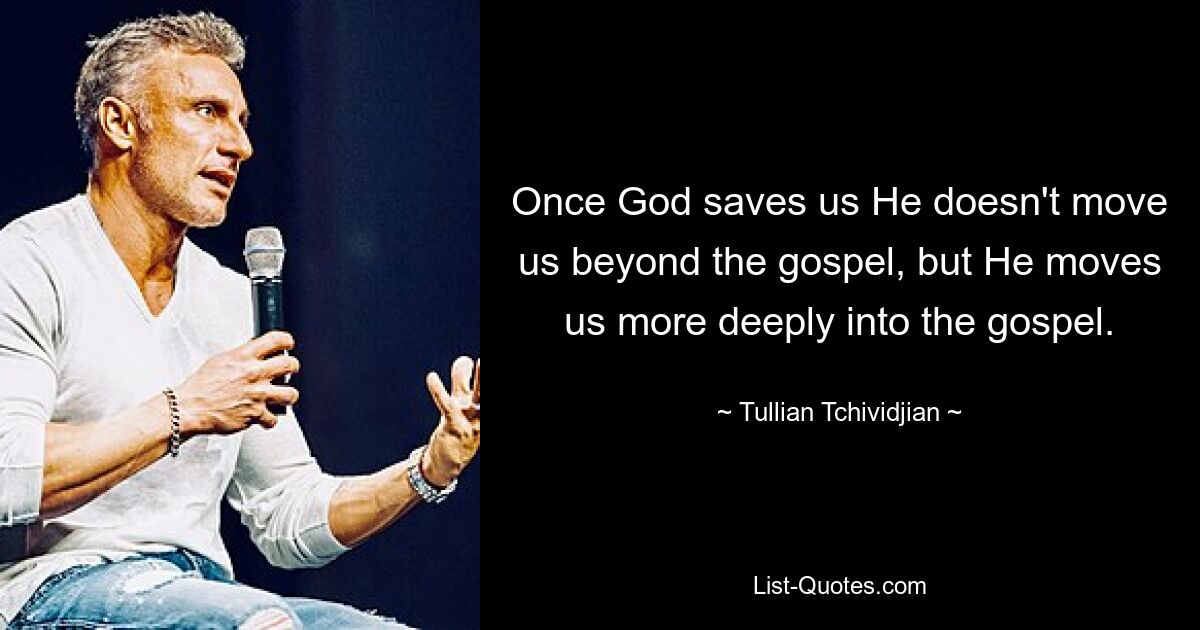 Once God saves us He doesn't move us beyond the gospel, but He moves us more deeply into the gospel. — © Tullian Tchividjian