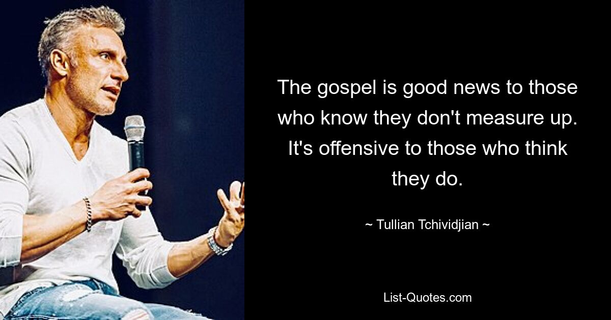 The gospel is good news to those who know they don't measure up. It's offensive to those who think they do. — © Tullian Tchividjian