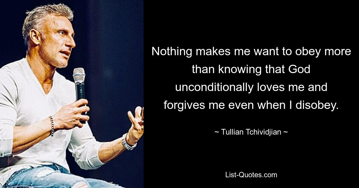 Nothing makes me want to obey more than knowing that God unconditionally loves me and forgives me even when I disobey. — © Tullian Tchividjian