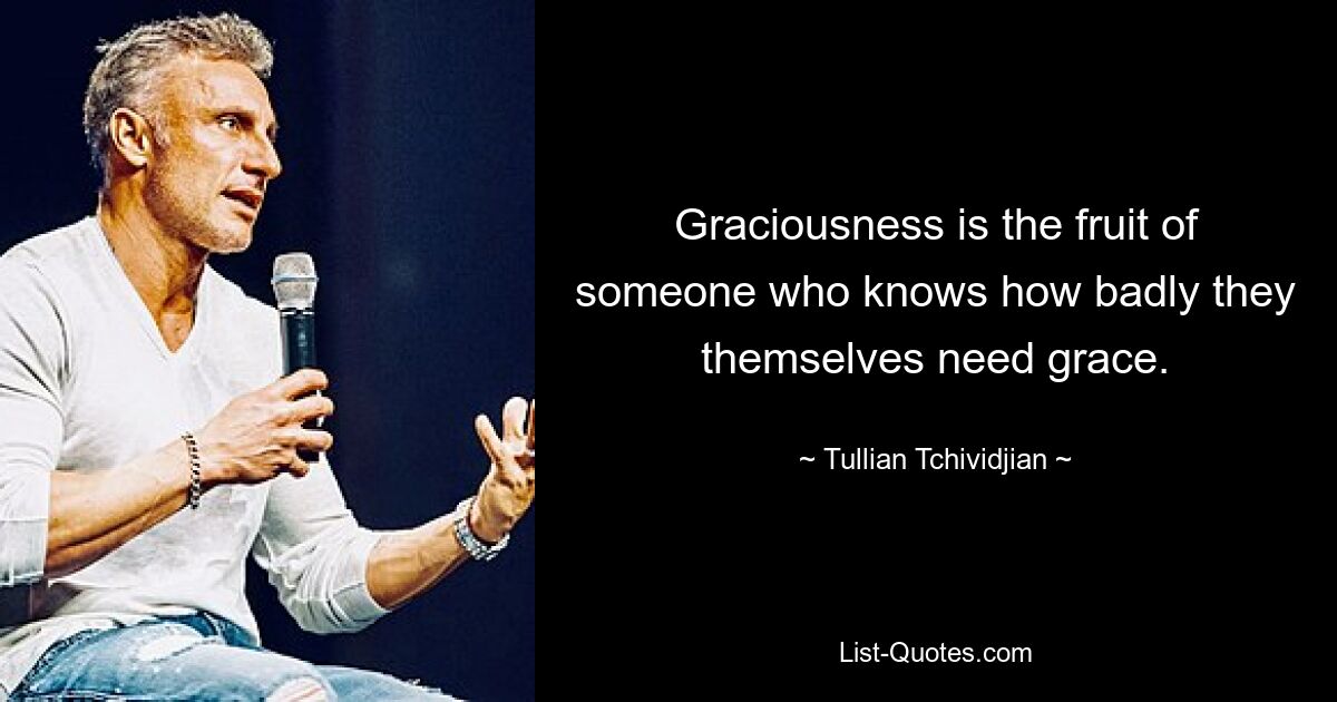 Graciousness is the fruit of someone who knows how badly they themselves need grace. — © Tullian Tchividjian