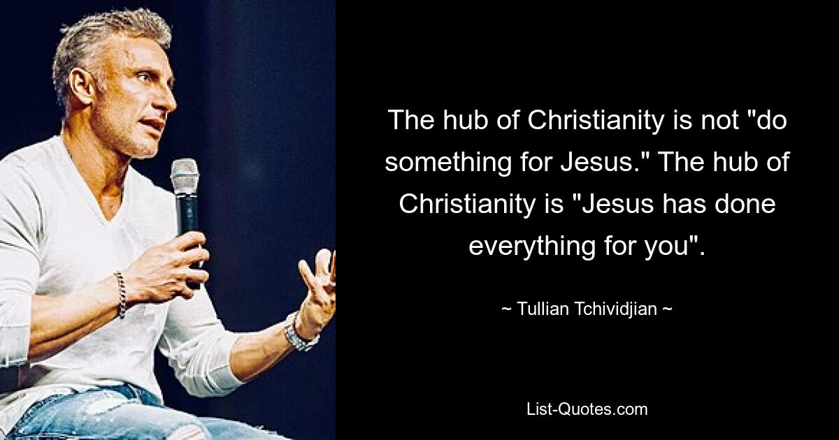 The hub of Christianity is not "do something for Jesus." The hub of Christianity is "Jesus has done everything for you". — © Tullian Tchividjian