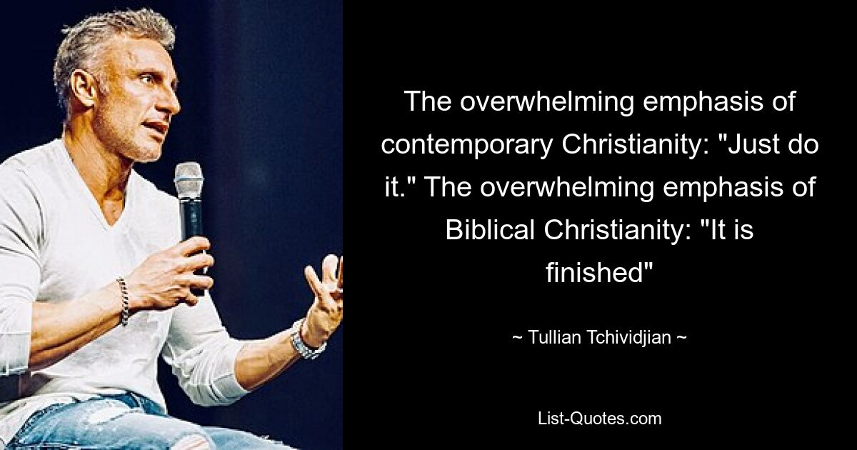 The overwhelming emphasis of contemporary Christianity: "Just do it." The overwhelming emphasis of Biblical Christianity: "It is finished" — © Tullian Tchividjian