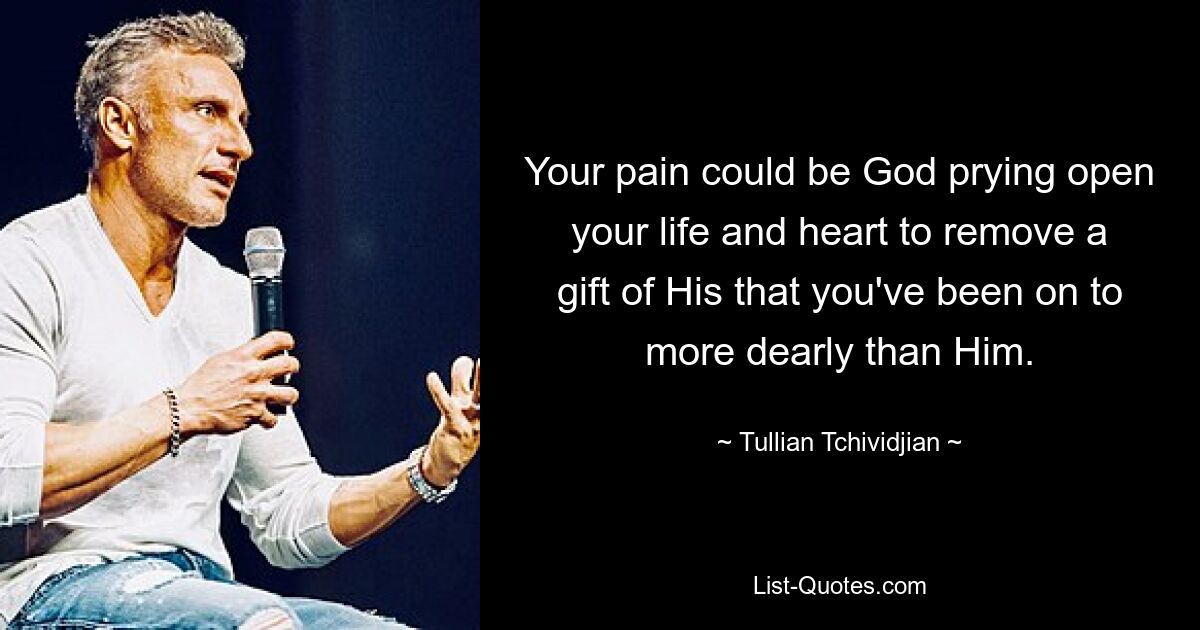 Your pain could be God prying open your life and heart to remove a gift of His that you've been on to more dearly than Him. — © Tullian Tchividjian