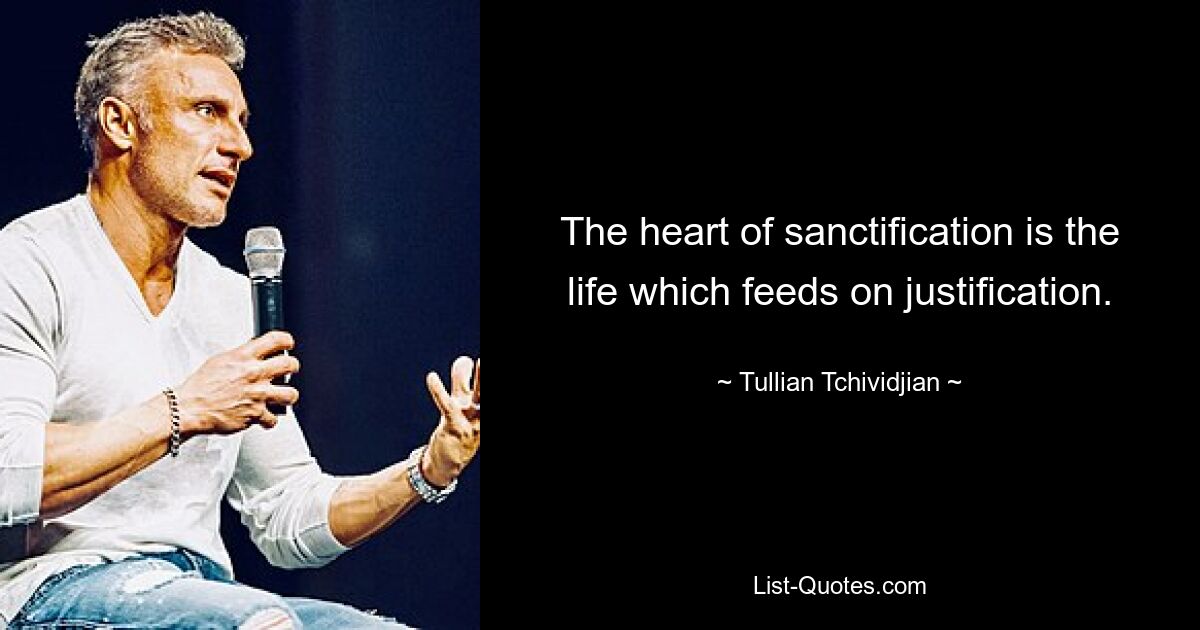 The heart of sanctification is the life which feeds on justification. — © Tullian Tchividjian