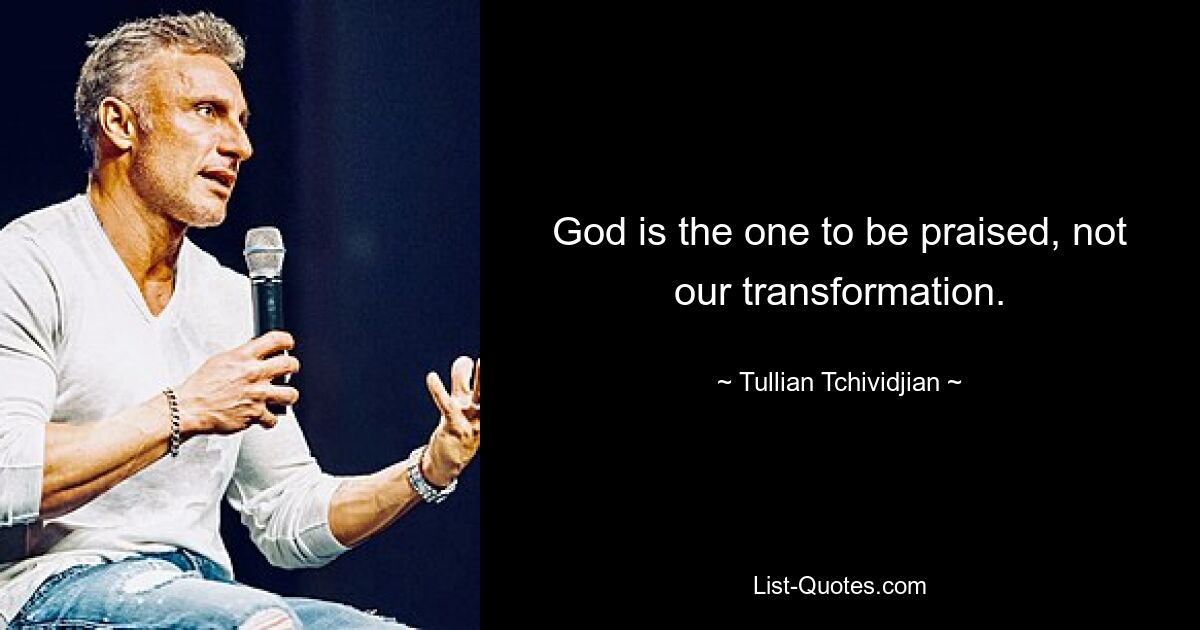 God is the one to be praised, not our transformation. — © Tullian Tchividjian