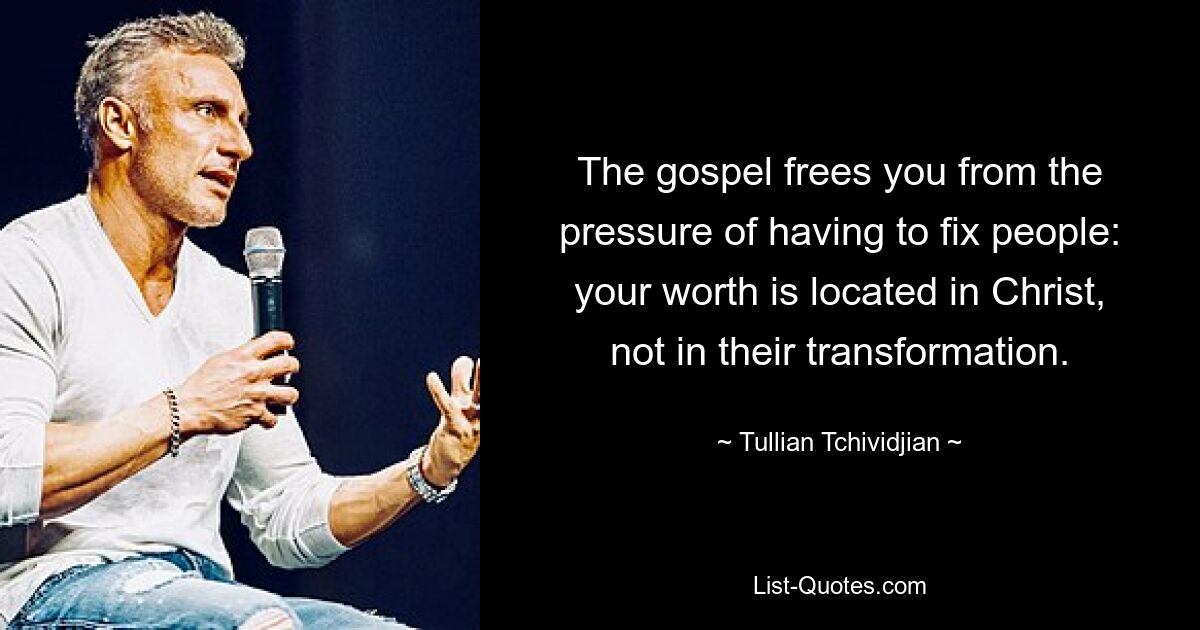 The gospel frees you from the pressure of having to fix people: your worth is located in Christ, not in their transformation. — © Tullian Tchividjian