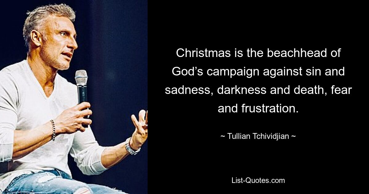 Christmas is the beachhead of God’s campaign against sin and sadness, darkness and death, fear and frustration. — © Tullian Tchividjian