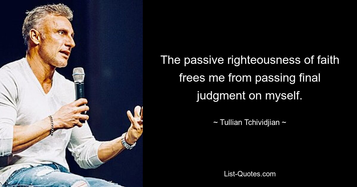 The passive righteousness of faith frees me from passing final judgment on myself. — © Tullian Tchividjian