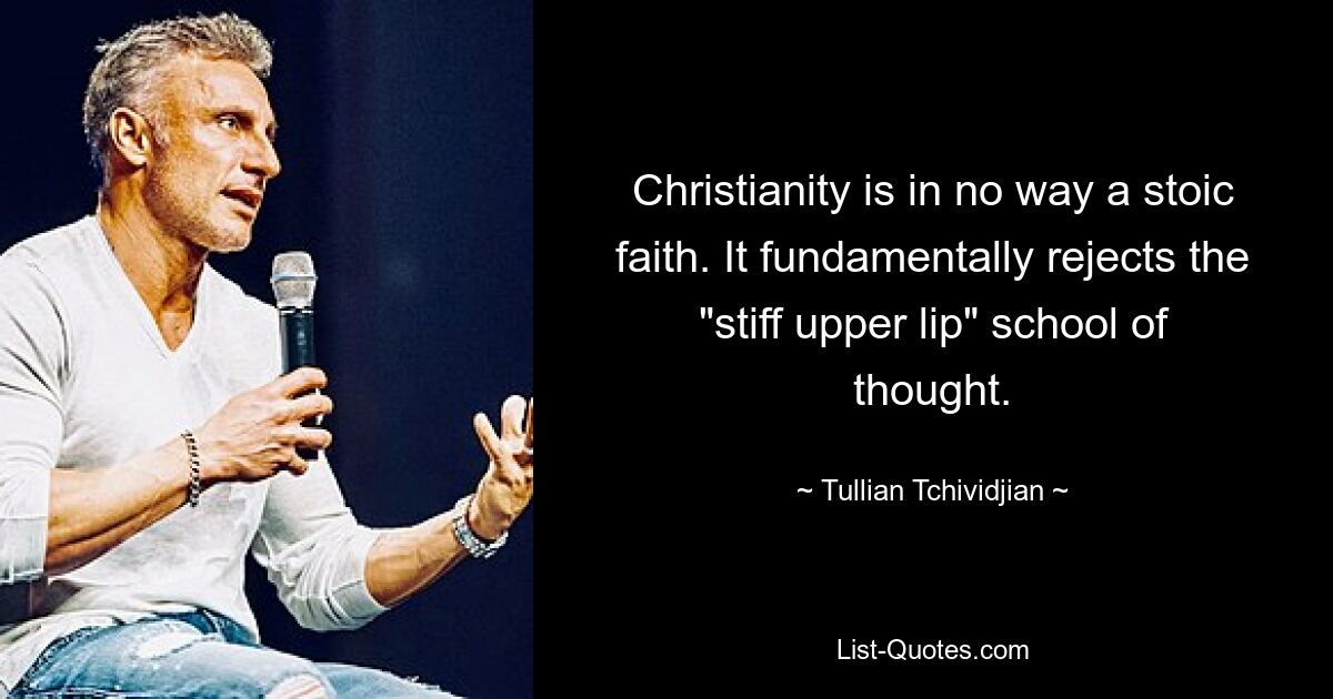 Christianity is in no way a stoic faith. It fundamentally rejects the "stiff upper lip" school of thought. — © Tullian Tchividjian