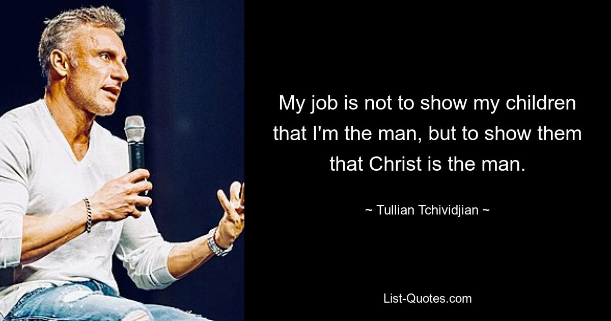 My job is not to show my children that I'm the man, but to show them that Christ is the man. — © Tullian Tchividjian