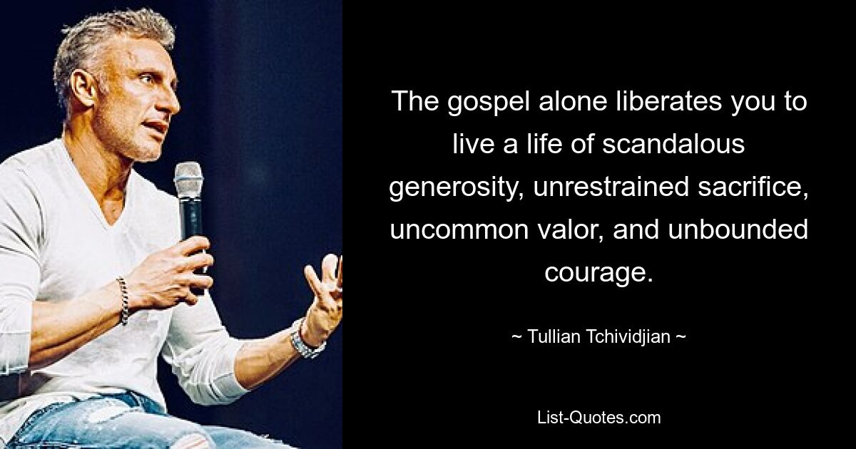 The gospel alone liberates you to live a life of scandalous generosity, unrestrained sacrifice, uncommon valor, and unbounded courage. — © Tullian Tchividjian