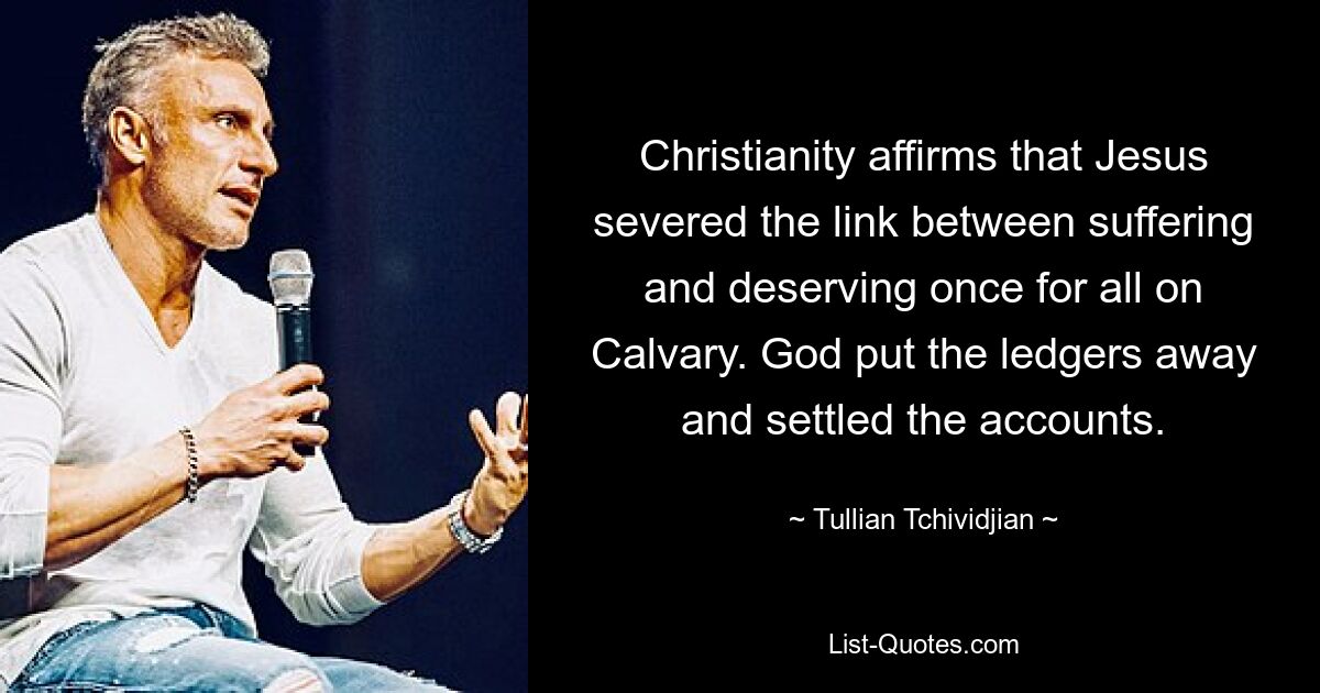 Christianity affirms that Jesus severed the link between suffering and deserving once for all on Calvary. God put the ledgers away and settled the accounts. — © Tullian Tchividjian