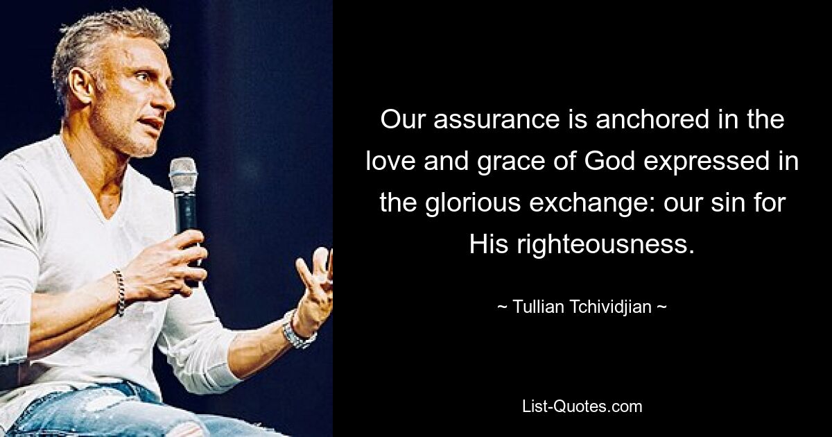 Our assurance is anchored in the love and grace of God expressed in the glorious exchange: our sin for His righteousness. — © Tullian Tchividjian