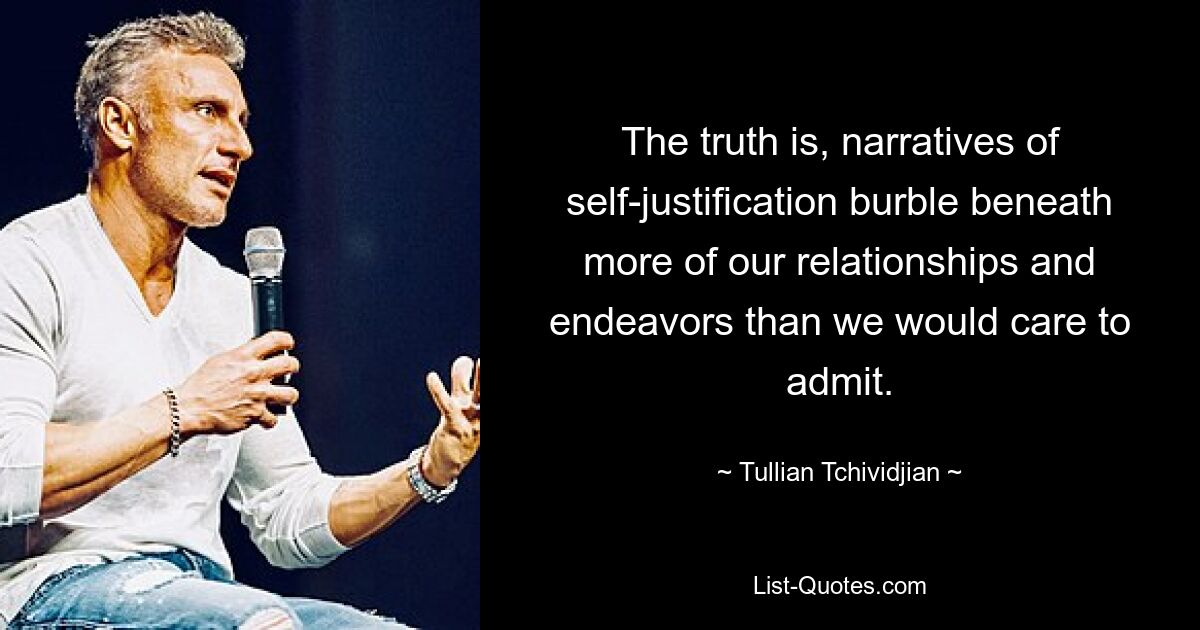 The truth is, narratives of self-justification burble beneath more of our relationships and endeavors than we would care to admit. — © Tullian Tchividjian