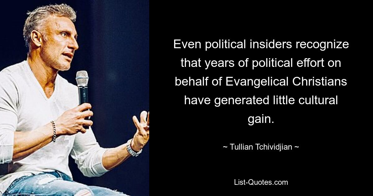 Even political insiders recognize that years of political effort on behalf of Evangelical Christians have generated little cultural gain. — © Tullian Tchividjian