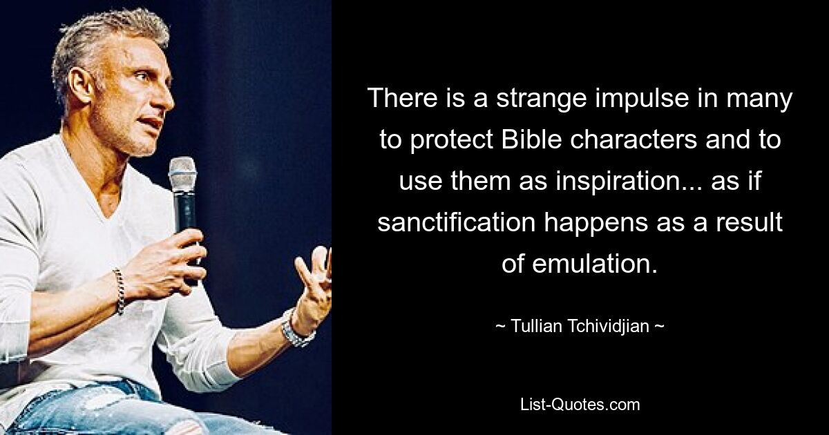 There is a strange impulse in many to protect Bible characters and to use them as inspiration... as if sanctification happens as a result of emulation. — © Tullian Tchividjian