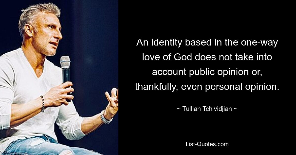 An identity based in the one-way love of God does not take into account public opinion or, thankfully, even personal opinion. — © Tullian Tchividjian