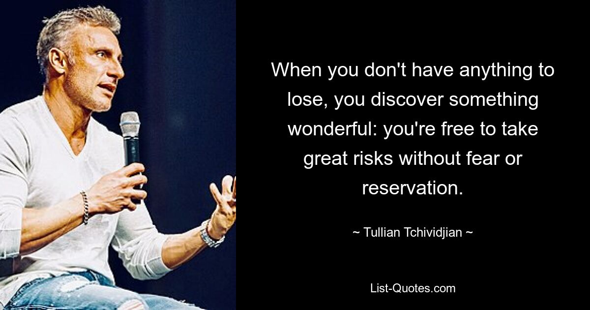 When you don't have anything to lose, you discover something wonderful: you're free to take great risks without fear or reservation. — © Tullian Tchividjian