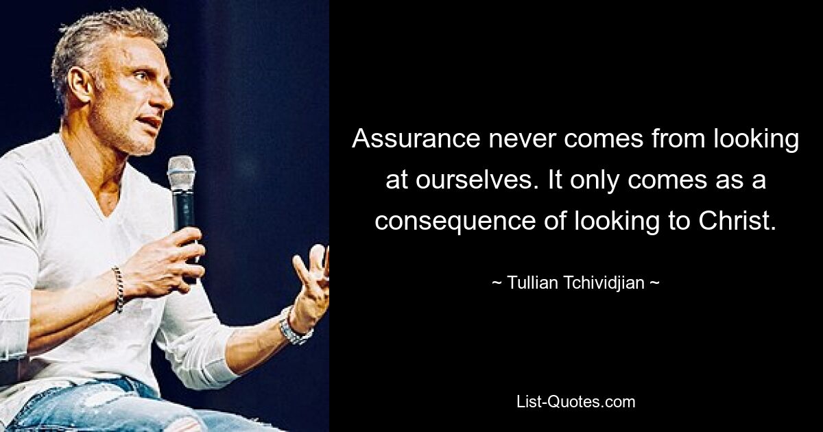 Assurance never comes from looking at ourselves. It only comes as a consequence of looking to Christ. — © Tullian Tchividjian