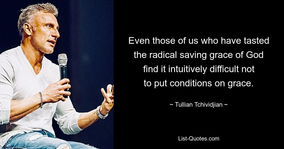 Even those of us who have tasted the radical saving grace of God find it intuitively difficult not to put conditions on grace. — © Tullian Tchividjian