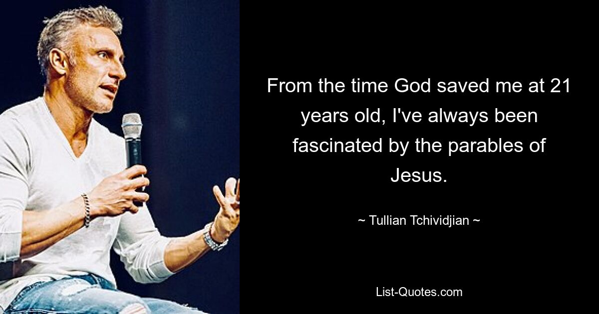 From the time God saved me at 21 years old, I've always been fascinated by the parables of Jesus. — © Tullian Tchividjian