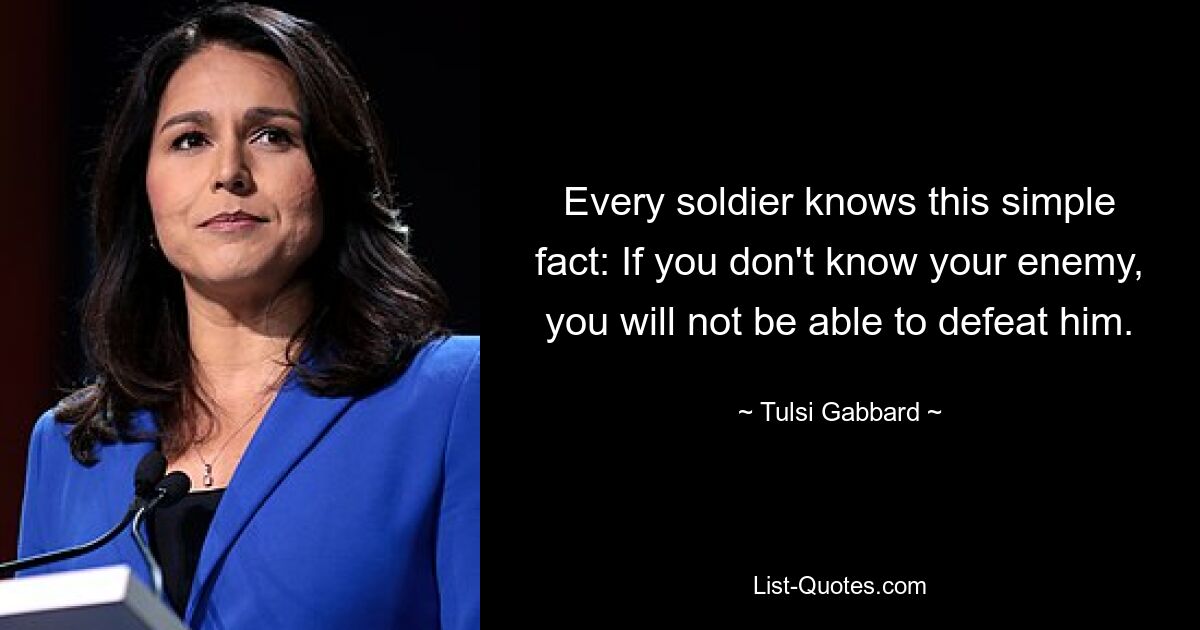 Every soldier knows this simple fact: If you don't know your enemy, you will not be able to defeat him. — © Tulsi Gabbard