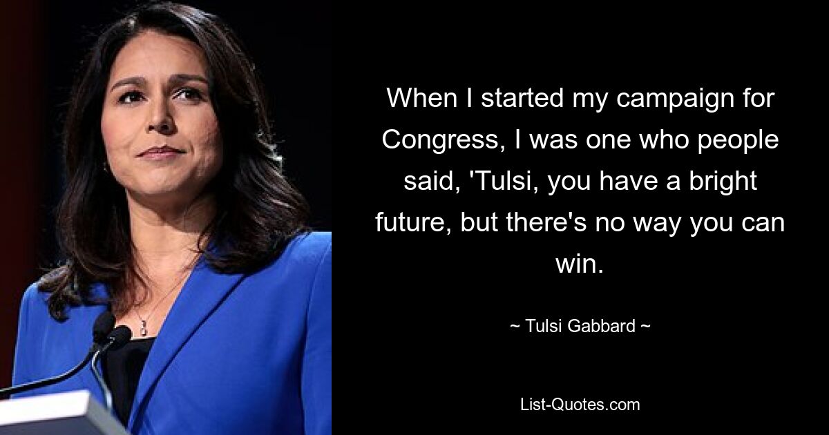 When I started my campaign for Congress, I was one who people said, 'Tulsi, you have a bright future, but there's no way you can win. — © Tulsi Gabbard