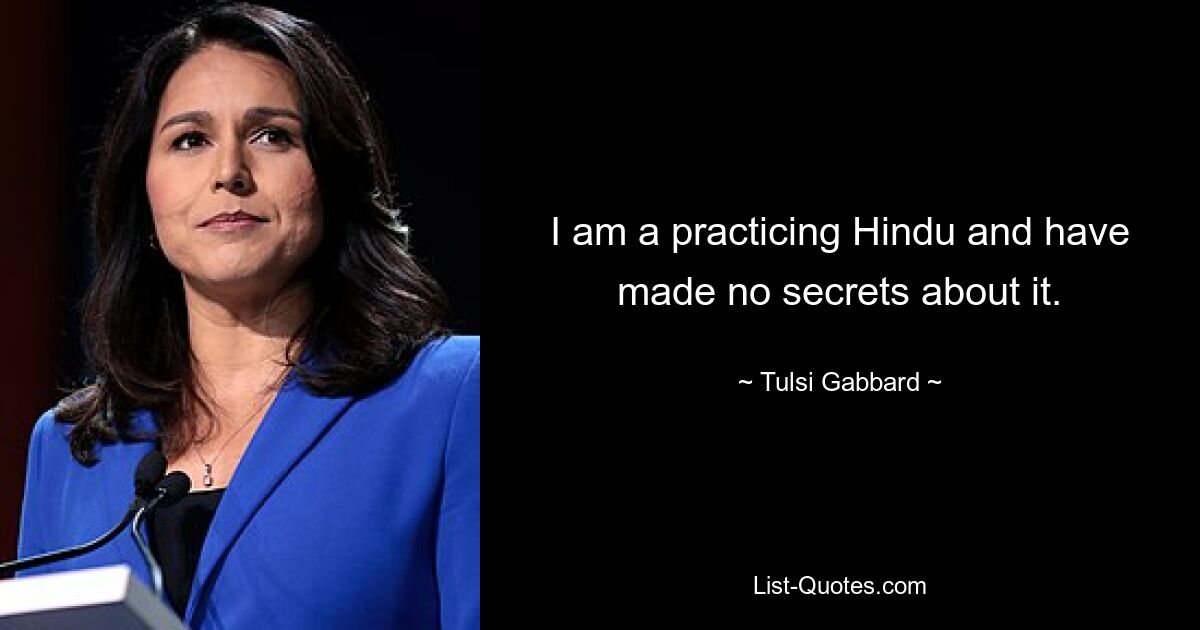 I am a practicing Hindu and have made no secrets about it. — © Tulsi Gabbard