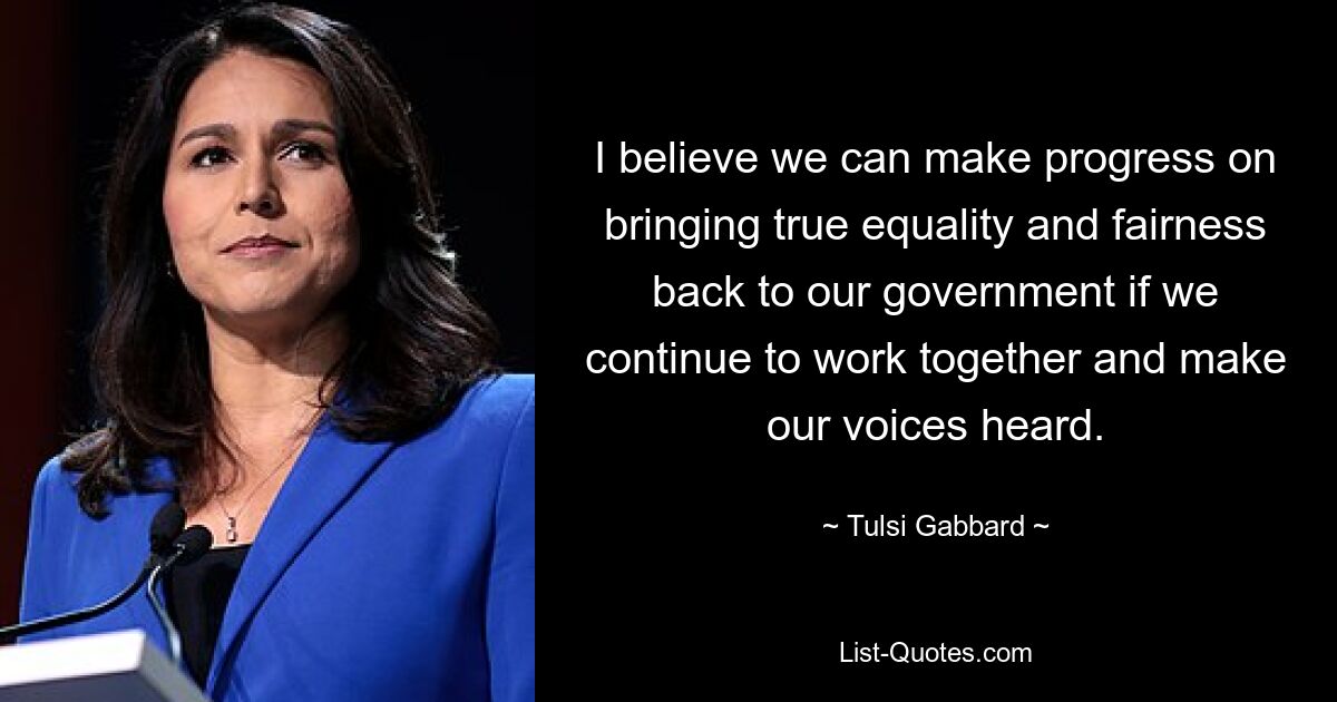 I believe we can make progress on bringing true equality and fairness back to our government if we continue to work together and make our voices heard. — © Tulsi Gabbard