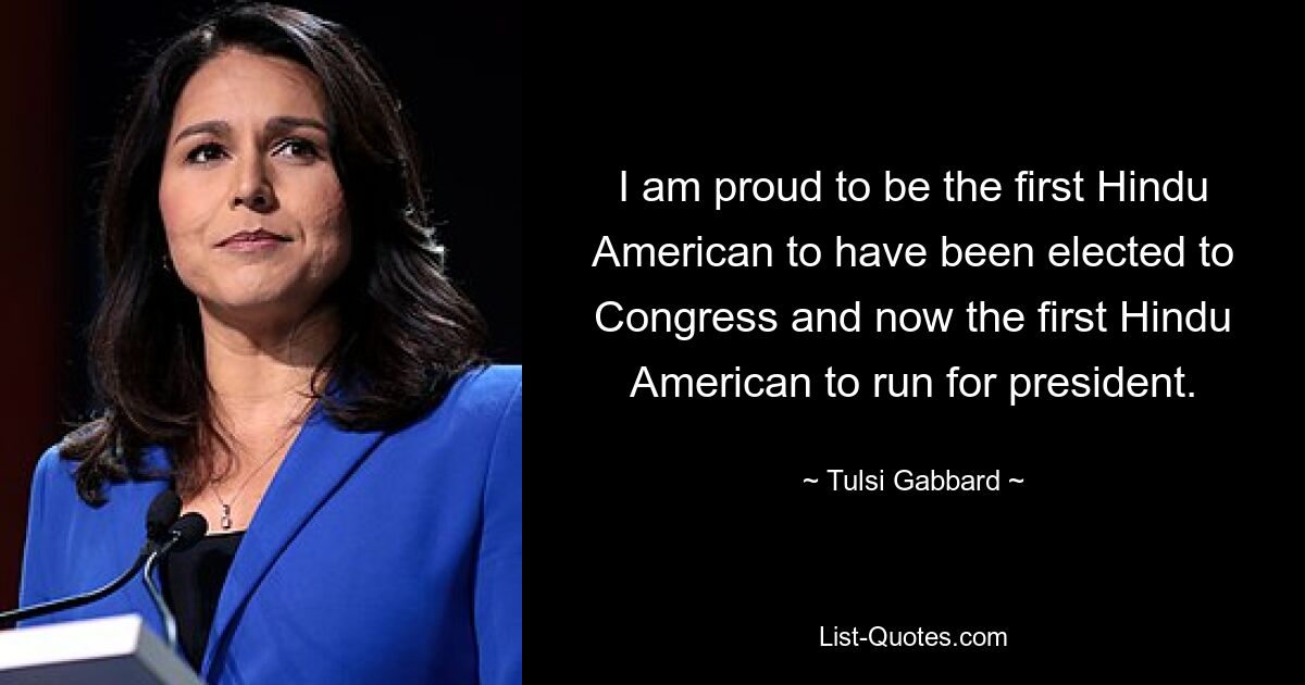 I am proud to be the first Hindu American to have been elected to Congress and now the first Hindu American to run for president. — © Tulsi Gabbard