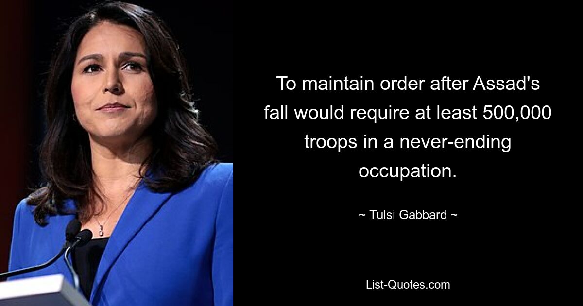 To maintain order after Assad's fall would require at least 500,000 troops in a never-ending occupation. — © Tulsi Gabbard