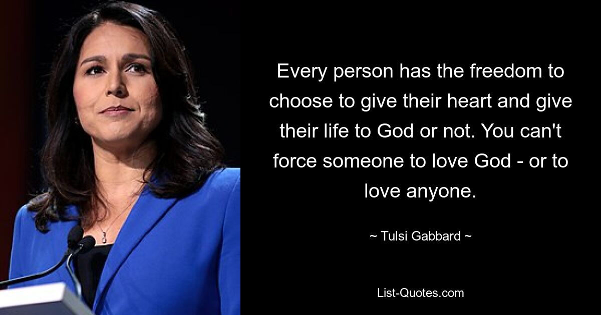 Every person has the freedom to choose to give their heart and give their life to God or not. You can't force someone to love God - or to love anyone. — © Tulsi Gabbard