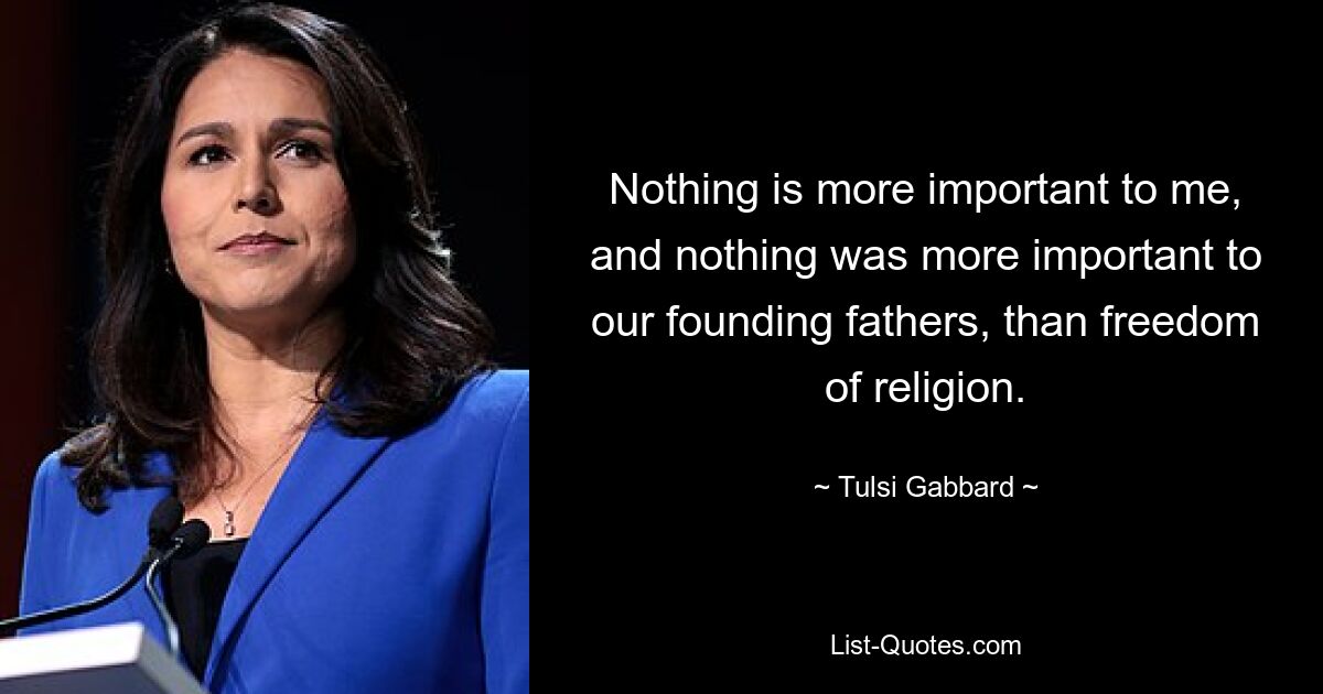 Nothing is more important to me, and nothing was more important to our founding fathers, than freedom of religion. — © Tulsi Gabbard