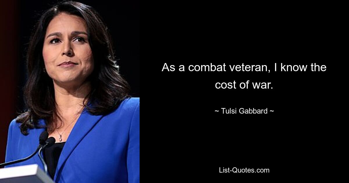 As a combat veteran, I know the cost of war. — © Tulsi Gabbard