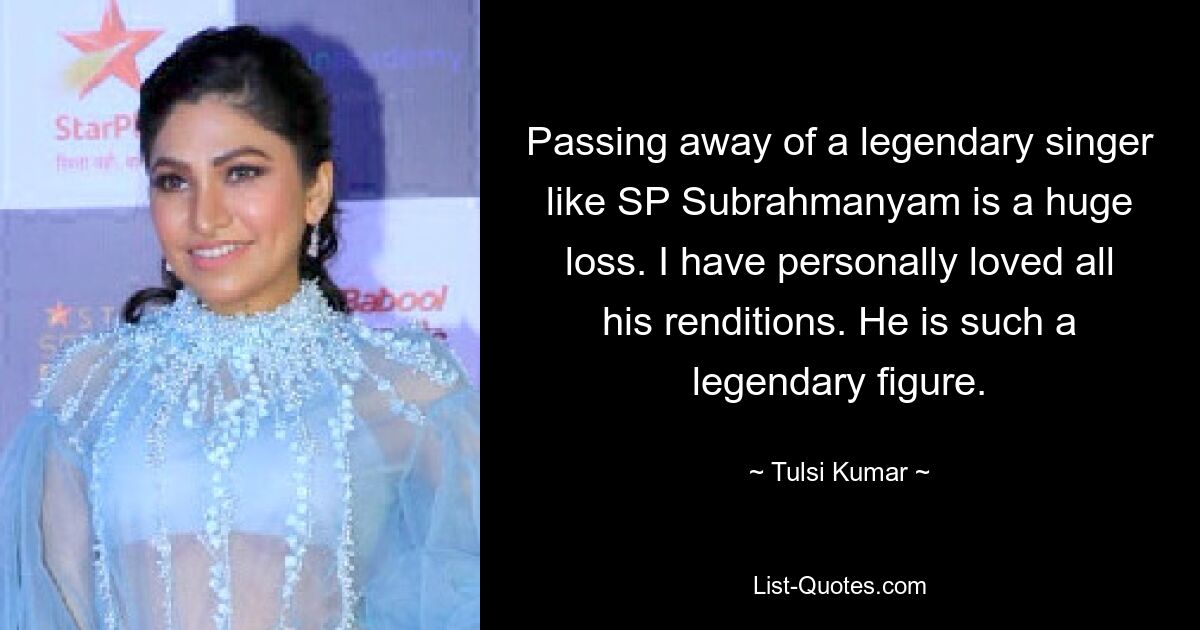 Passing away of a legendary singer like SP Subrahmanyam is a huge loss. I have personally loved all his renditions. He is such a legendary figure. — © Tulsi Kumar