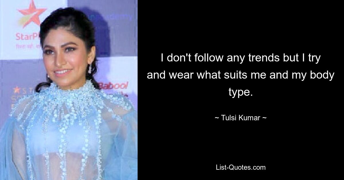 I don't follow any trends but I try and wear what suits me and my body type. — © Tulsi Kumar