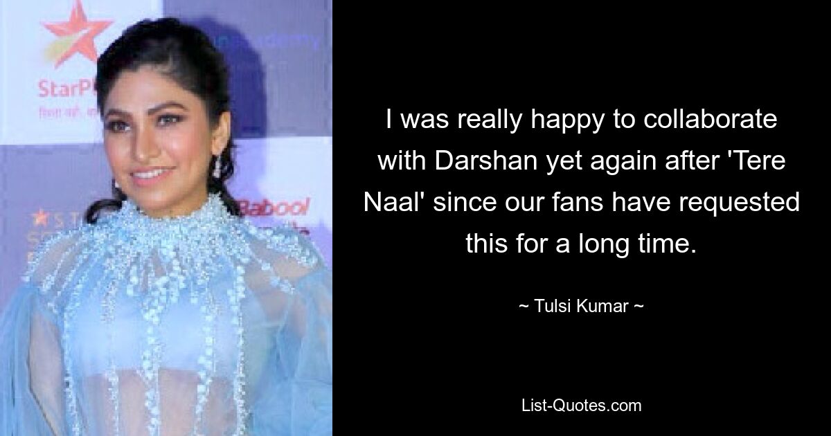 I was really happy to collaborate with Darshan yet again after 'Tere Naal' since our fans have requested this for a long time. — © Tulsi Kumar