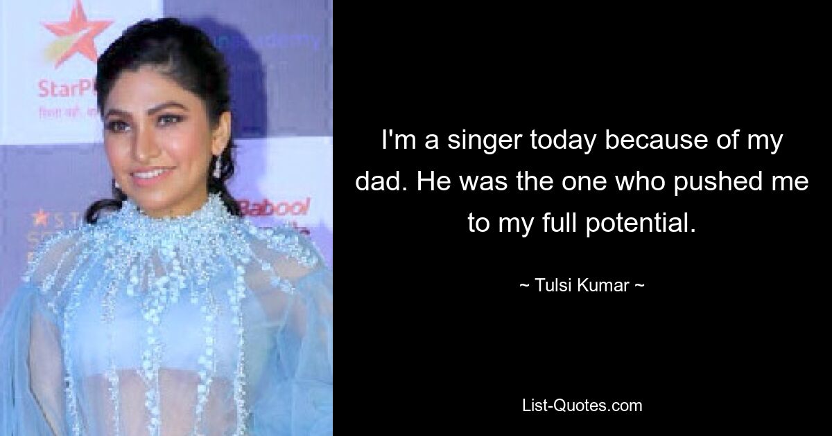 I'm a singer today because of my dad. He was the one who pushed me to my full potential. — © Tulsi Kumar