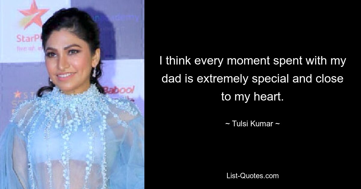 I think every moment spent with my dad is extremely special and close to my heart. — © Tulsi Kumar