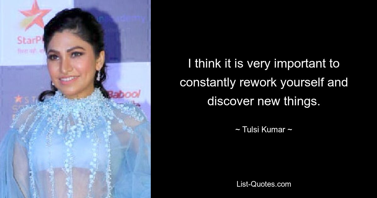 I think it is very important to constantly rework yourself and discover new things. — © Tulsi Kumar