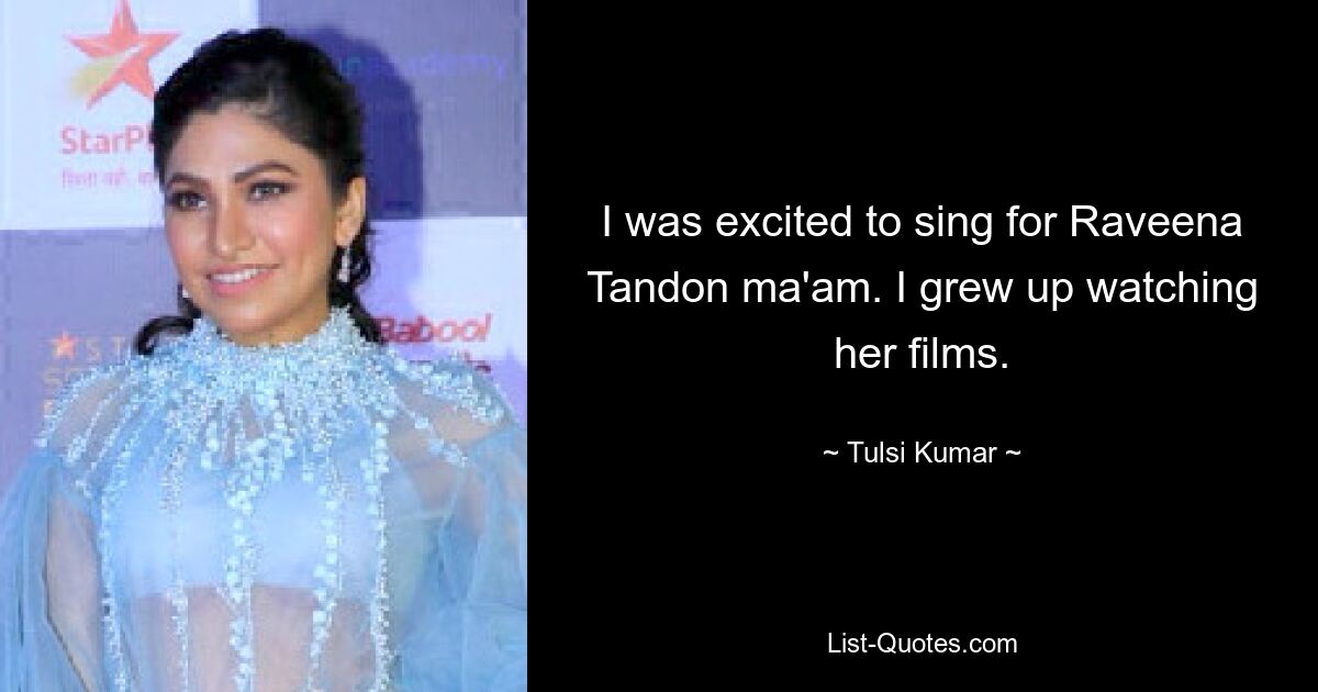 I was excited to sing for Raveena Tandon ma'am. I grew up watching her films. — © Tulsi Kumar