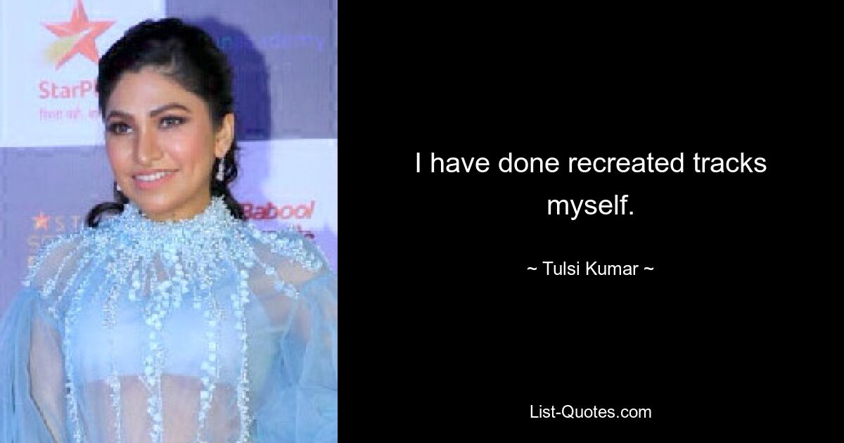 I have done recreated tracks myself. — © Tulsi Kumar