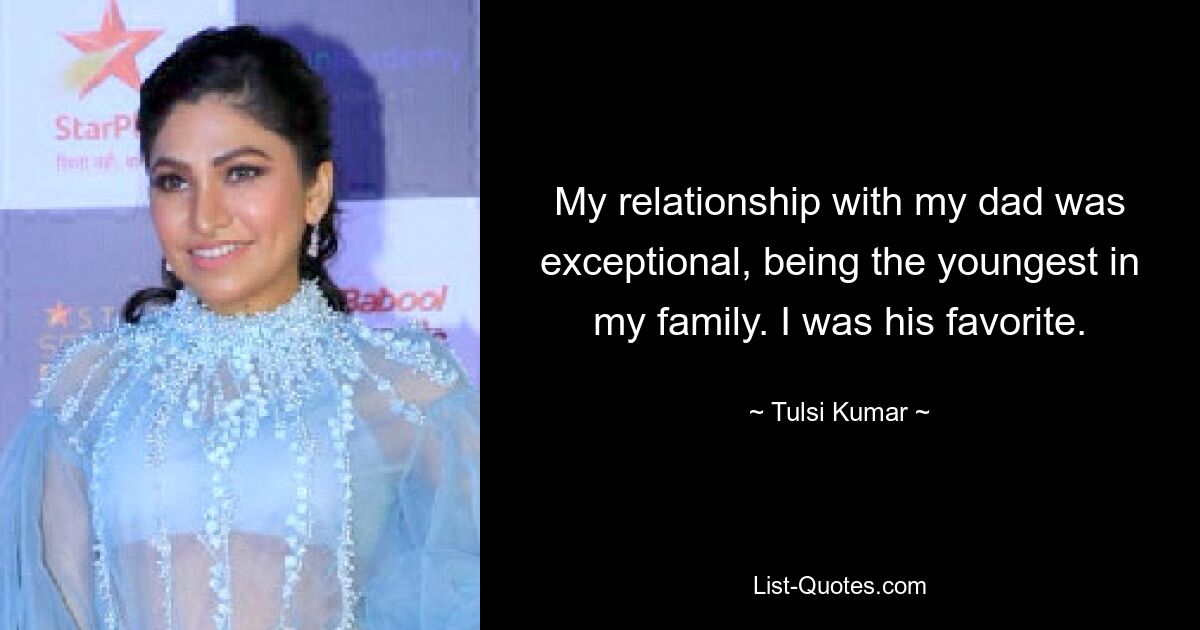 My relationship with my dad was exceptional, being the youngest in my family. I was his favorite. — © Tulsi Kumar